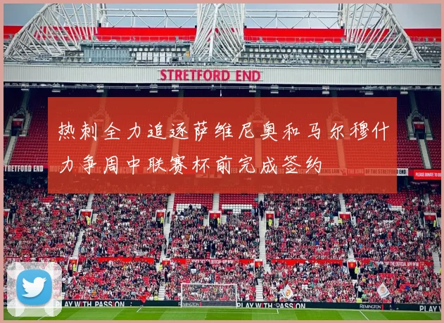 热刺全力追逐萨维尼奥和马尔穆什力争周中联赛杯前完成签约