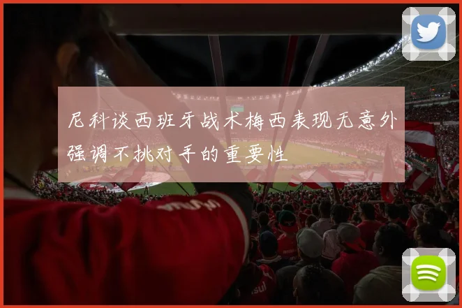 尼科谈西班牙战术梅西表现无意外强调不挑对手的重要性