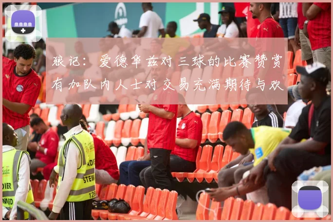 狼记：爱德华兹对三球的比赛赞赏有加队内人士对交易充满期待与欢欣