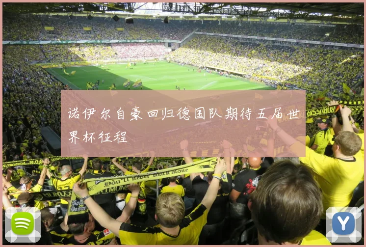 诺伊尔自豪回归德国队期待五届世界杯征程